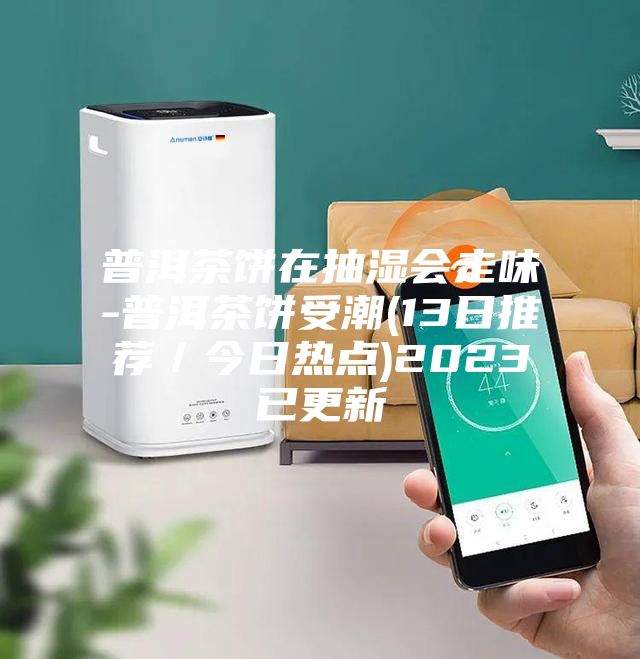 普洱茶饼在抽湿会走味-普洱茶饼受潮(13日推荐／今日热点)2023已更新