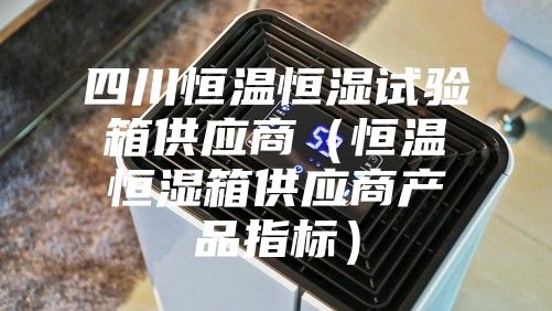 四川恒温恒湿试验箱供应商（恒温恒湿箱供应商产品指标）
