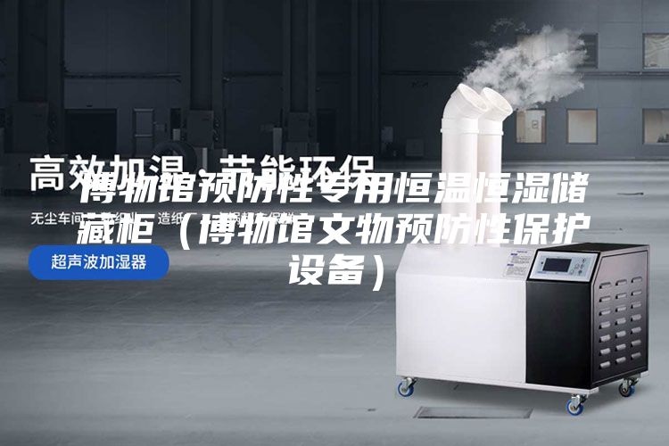 博物馆预防性专用恒温恒湿储藏柜（博物馆文物预防性保护设备）