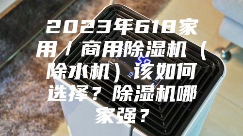 2023年618家用/商用除湿机(除水机)该如何选择?除湿机哪家强?