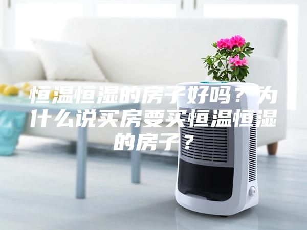 恒温恒湿的房子好吗？为什么说买房要买恒温恒湿的房子？