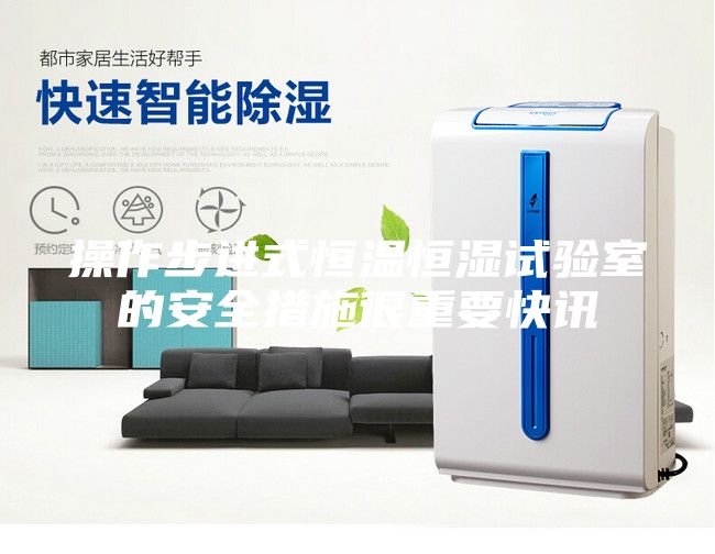 操作步进式恒温恒湿试验室的安全措施很重要快讯