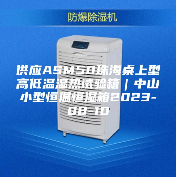 供应ASM50珠海桌上型高低温湿热试验箱|中山小型恒温恒湿箱2023-08-10