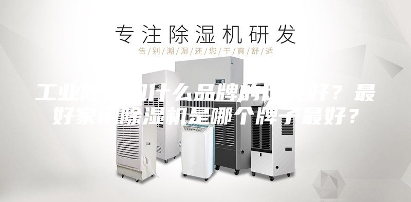 工业除湿机什么品牌的比较好？最好家用除湿机是哪个牌子最好？