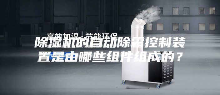 除湿机的自动除霜控制装置是由哪些组件组成的？