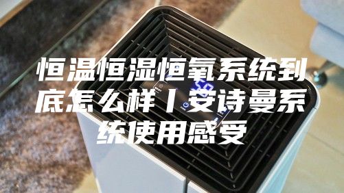 恒温恒湿恒氧系统到底怎么样丨安诗曼系统使用感受