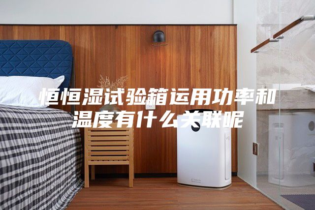恒恒湿试验箱运用功率和温度有什么关联呢