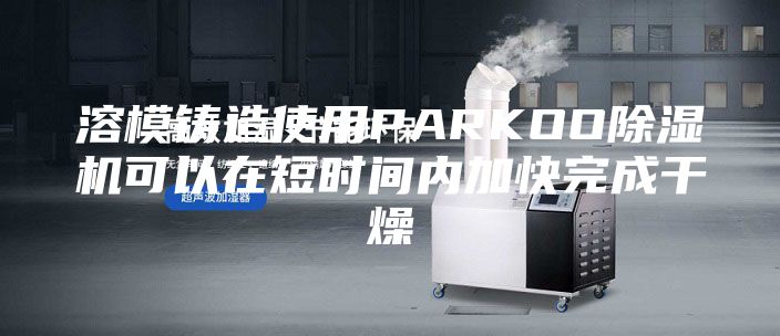 溶模铸造使用PARKOO除湿机可以在短时间内加快完成干燥
