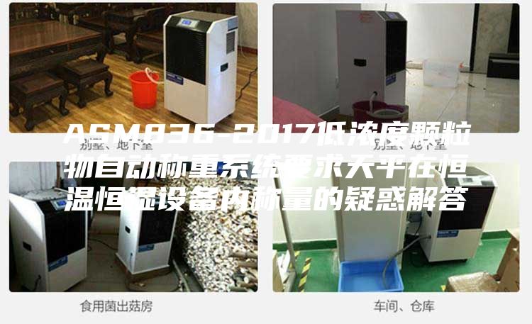 ASM836-2017低浓度颗粒物自动称重系统要求天平在恒温恒湿设备内称量的疑惑解答