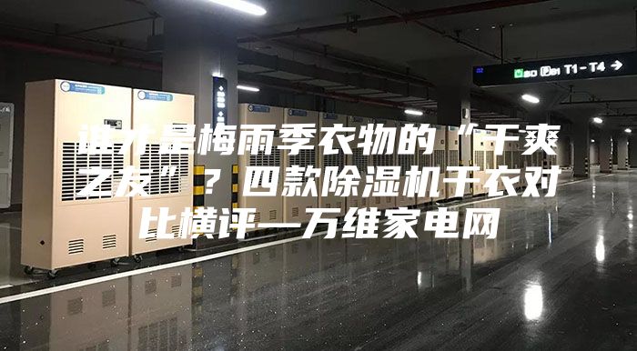 谁才是梅雨季衣物的“干爽之友”？四款除湿机干衣对比横评—万维家电网