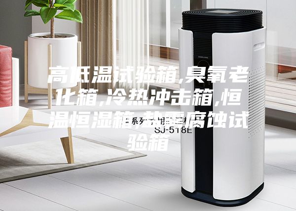 高低温试验箱,臭氧老化箱,冷热冲击箱,恒温恒湿箱,盐雾腐蚀试验箱