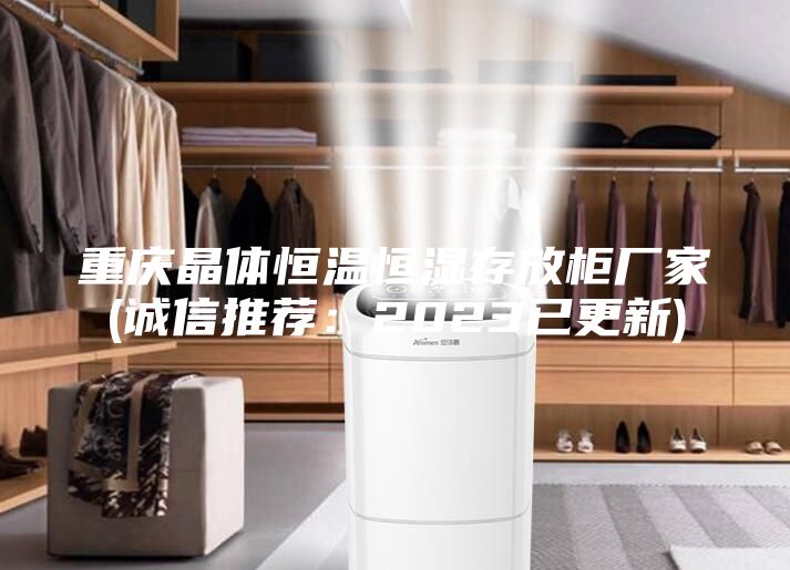 重庆晶体恒温恒湿存放柜厂家(诚信推荐：2023已更新)