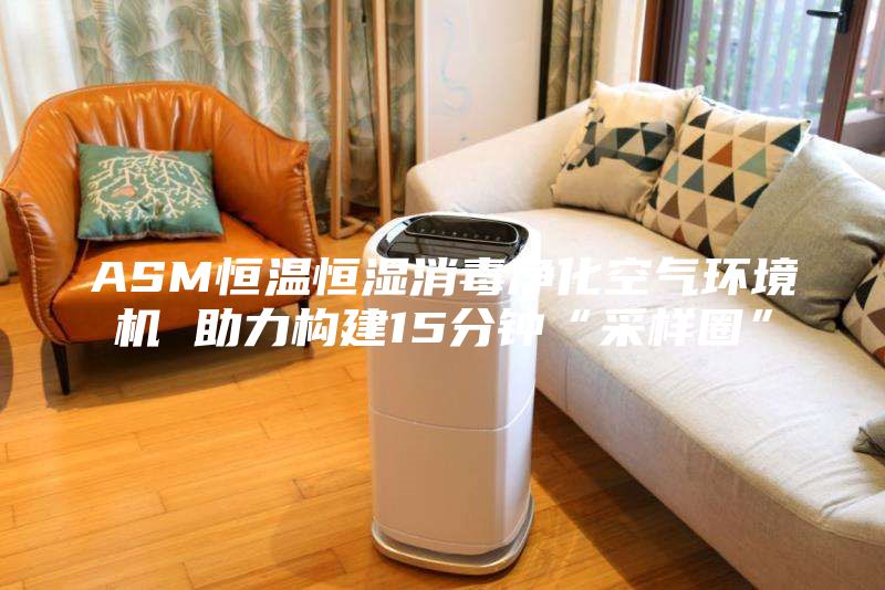 ASM恒温恒湿消毒净化空气环境机 助力构建15分钟“采样圈”