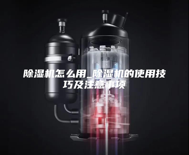 除湿机怎么用_除湿机的使用技巧及注意事项