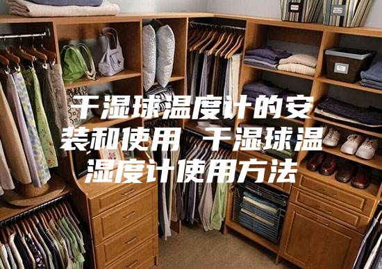 干湿球温度计的安装和使用 干湿球温湿度计使用方法