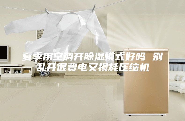 夏季用空调开除湿模式好吗 别乱开很费电又损耗压缩机