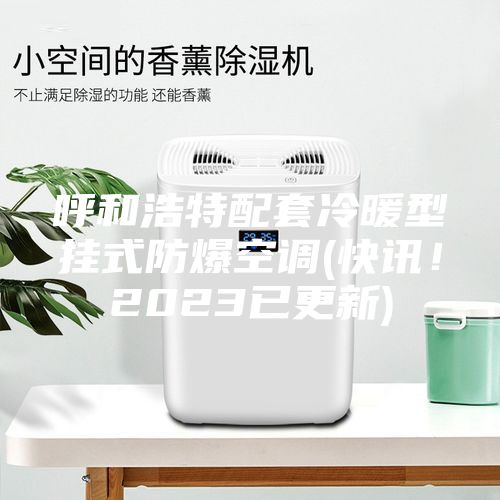 呼和浩特配套冷暖型挂式防爆空调(快讯！2023已更新)