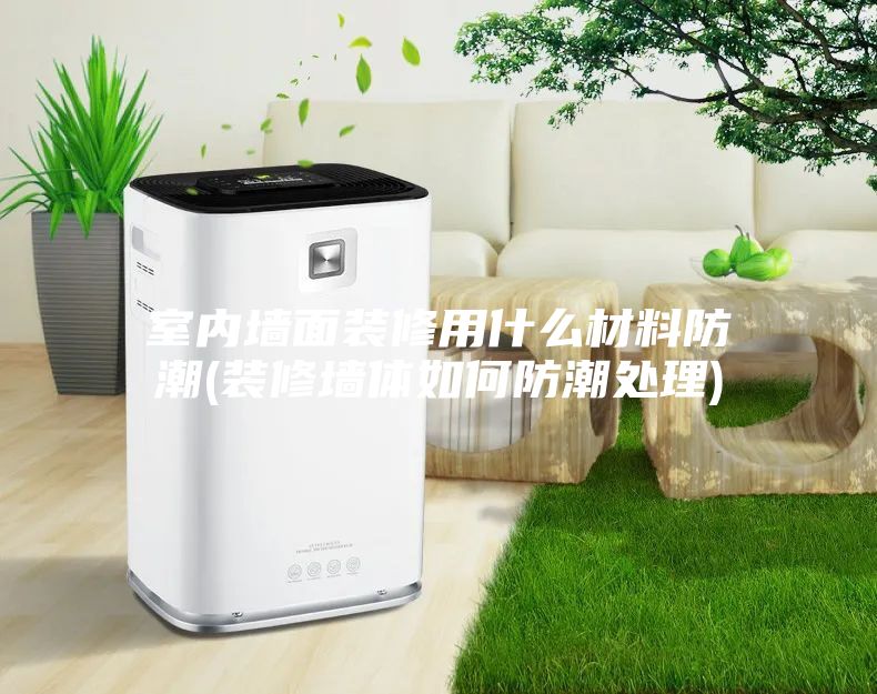 室内墙面装修用什么材料防潮(装修墙体如何防潮处理)