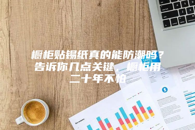 橱柜贴锡纸真的能防潮吗？告诉你几点关键，橱柜用二十年不怕