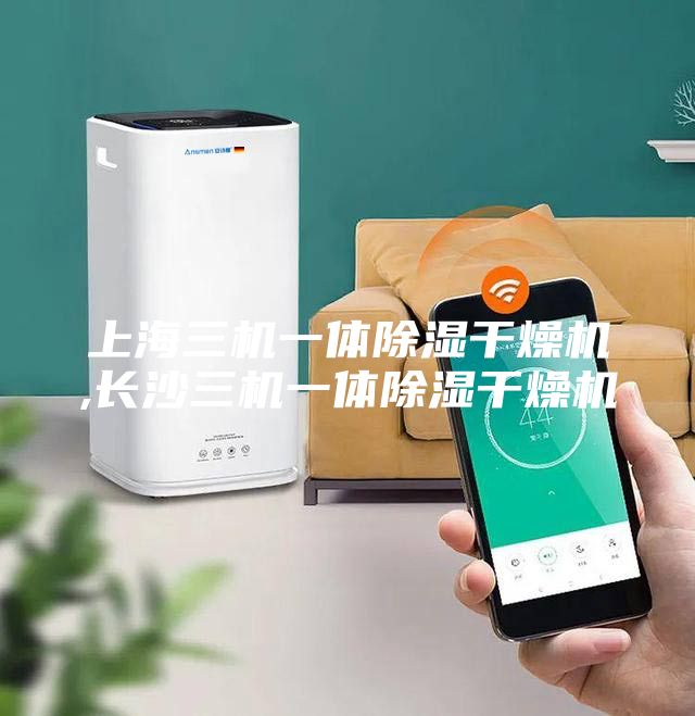 上海三机一体除湿干燥机,长沙三机一体除湿干燥机