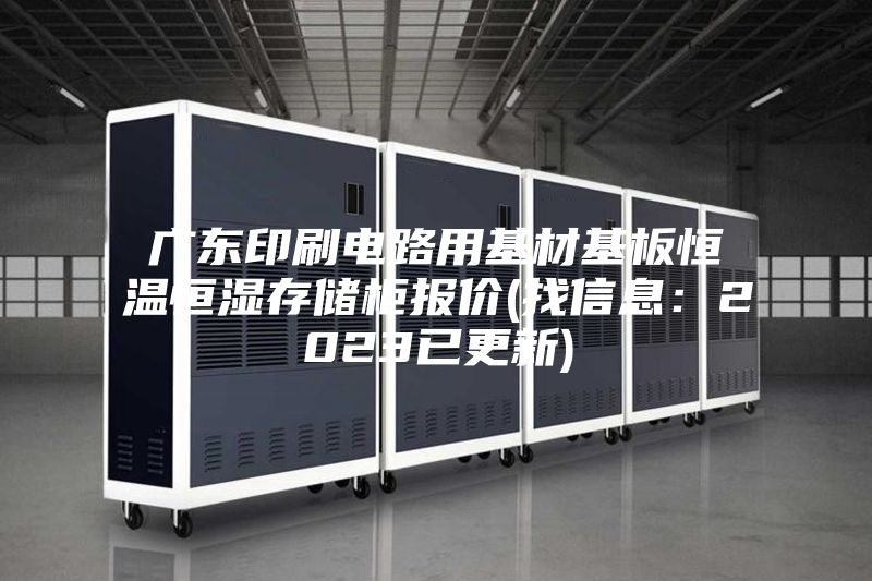 广东印刷电路用基材基板恒温恒湿存储柜报价(找信息:2023已更新)