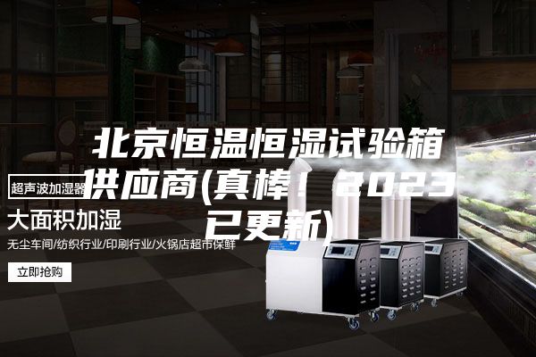 北京恒温恒湿试验箱供应商(真棒！2023已更新)