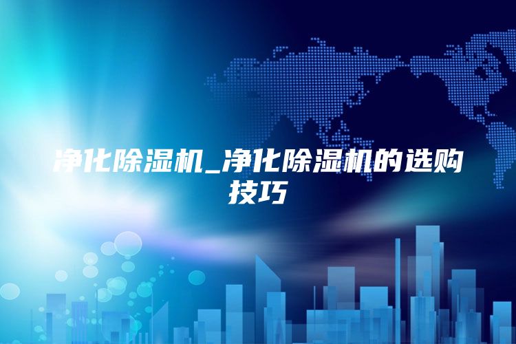 净化除湿机_净化除湿机的选购技巧