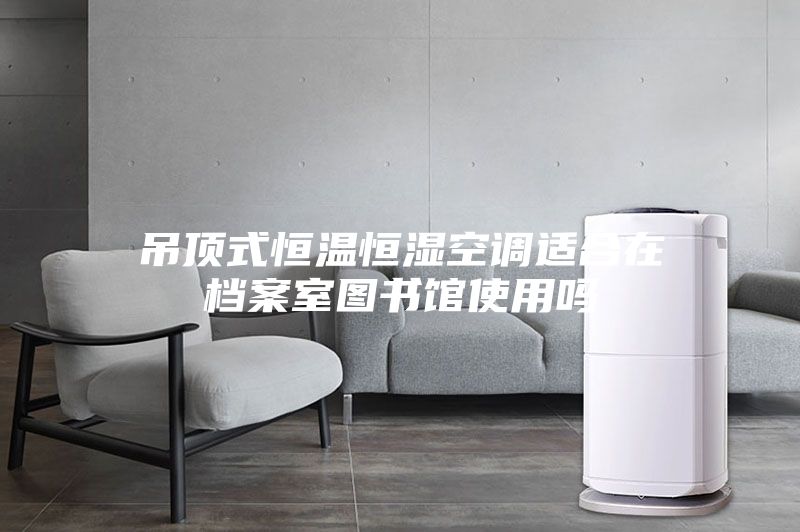 吊顶式恒温恒湿空调适合在档案室图书馆使用吗