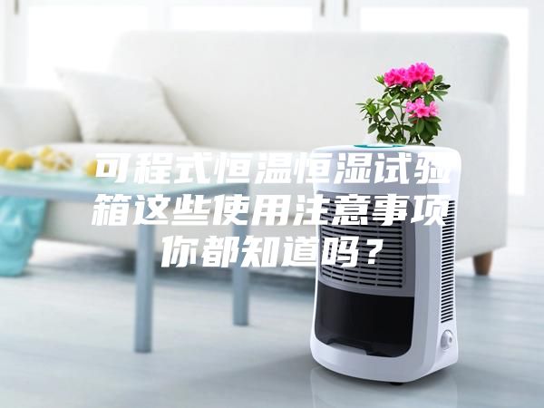 可程式恒温恒湿试验箱这些使用注意事项你都知道吗？