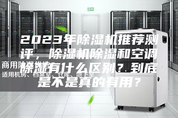 2023年除湿机推荐测评，除湿机除湿和空调除湿有什么区别？到底是不是真的有用？