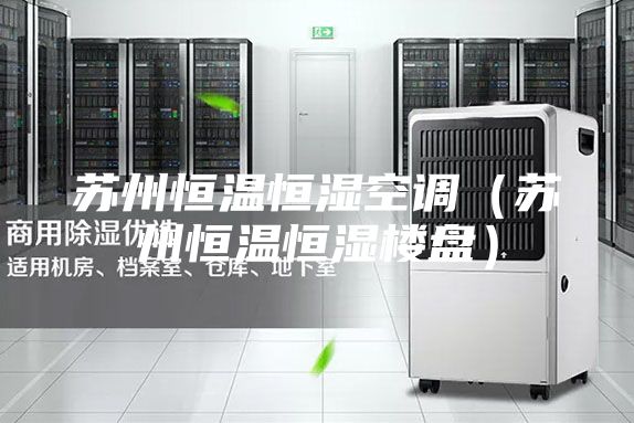 苏州恒温恒湿空调（苏州恒温恒湿楼盘）