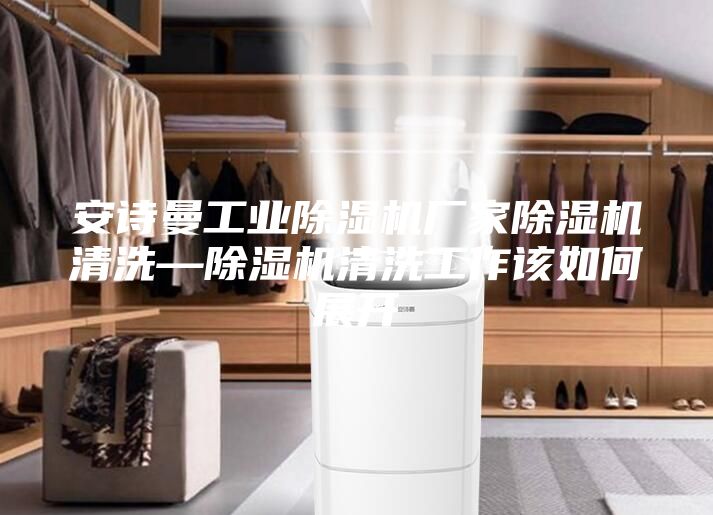 安诗曼工业除湿机厂家除湿机清洗—除湿机清洗工作该如何展开