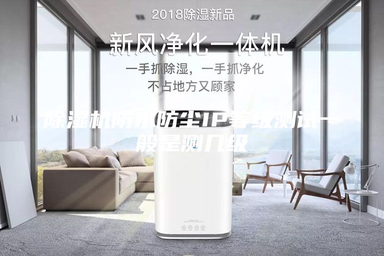 除湿机防水防尘IP等级测试一般是测几级
