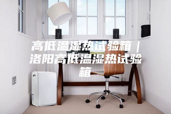 高低温湿热试验箱｜洛阳高低温湿热试验箱