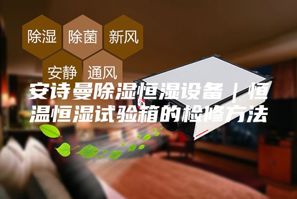 安诗曼除湿恒湿设备｜恒温恒湿试验箱的检修方法