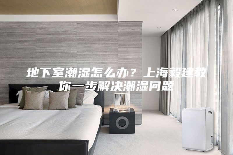 地下室潮湿怎么办？上海毅建教你一步解决潮湿问题