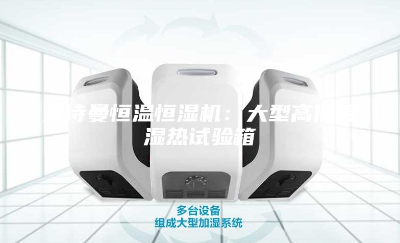安诗曼恒温恒湿机：大型高低温湿热试验箱