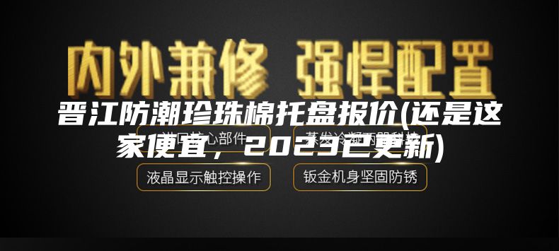 晋江防潮珍珠棉托盘报价(还是这家便宜，2023已更新)