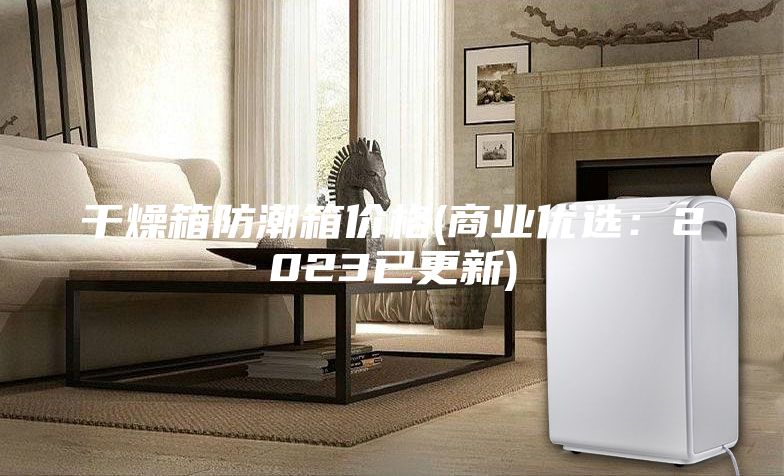 干燥箱防潮箱价格(商业优选:2023已更新)