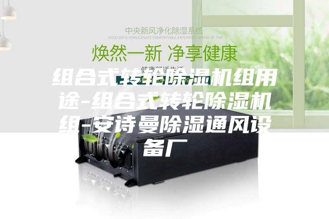 组合式转轮除湿机组用途-组合式转轮除湿机组-安诗曼除湿通风设备厂