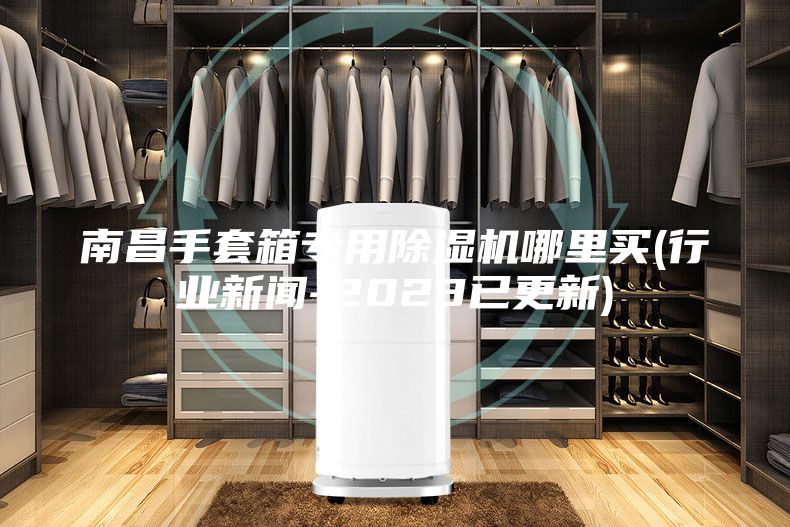 南昌手套箱专用除湿机哪里买(行业新闻-2023已更新)