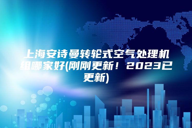 上海安诗曼转轮式空气处理机组哪家好(刚刚更新！2023已更新)