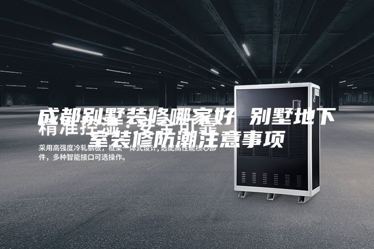 成都别墅装修哪家好 别墅地下室装修防潮注意事项