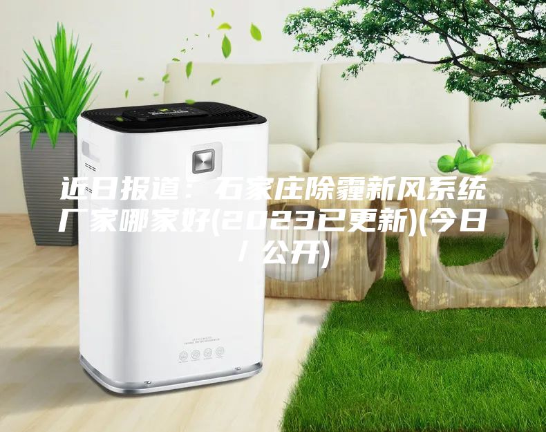 近日报道：石家庄除霾新风系统厂家哪家好(2023已更新)(今日／公开)