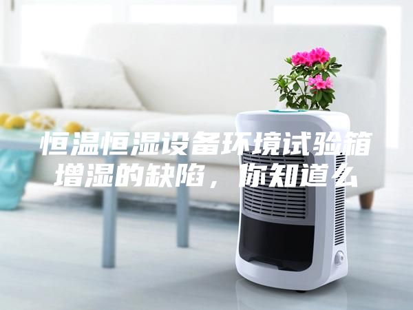 恒温恒湿设备环境试验箱增湿的缺陷,你知道么