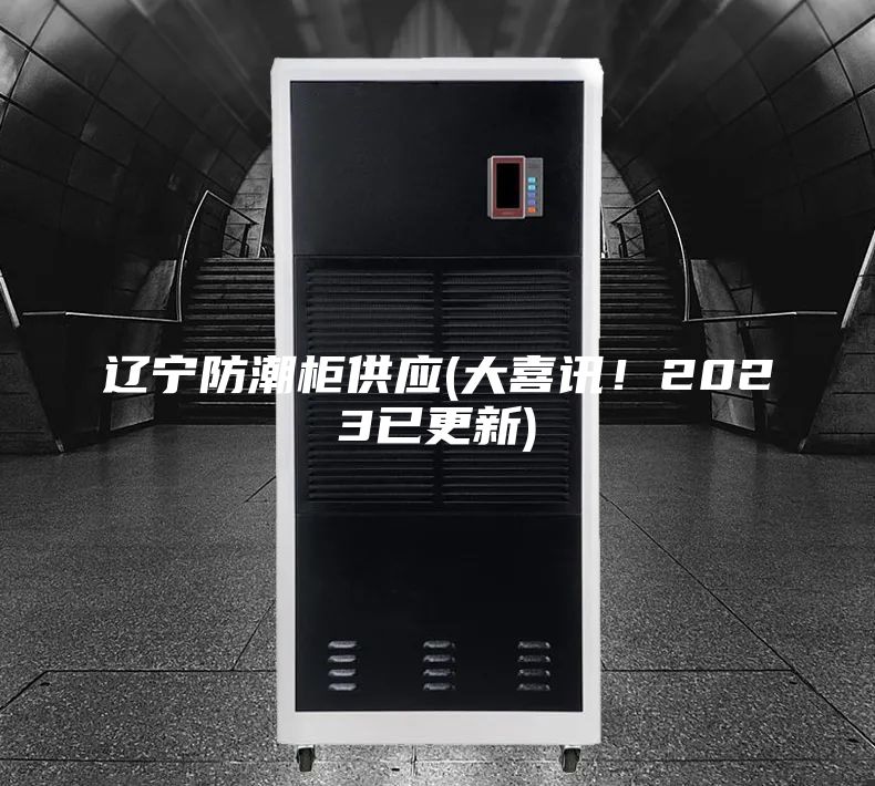 辽宁防潮柜供应(大喜讯！2023已更新)
