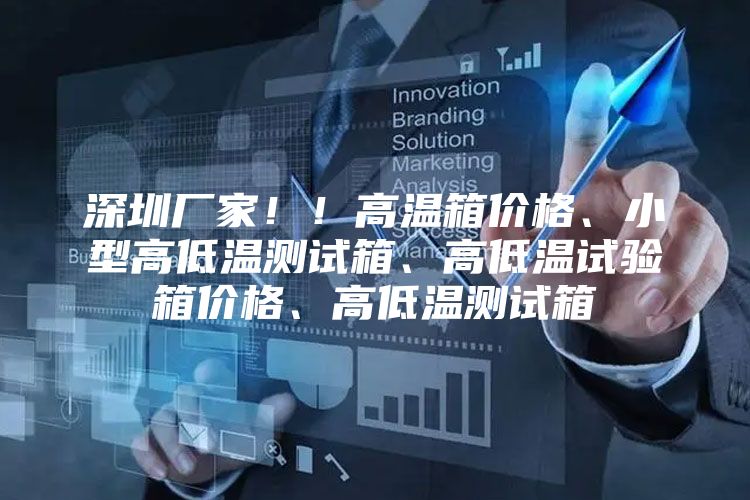 深圳厂家！！高温箱价格、小型高低温测试箱、高低温试验箱价格、高低温测试箱