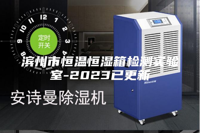 滨州市恒温恒湿箱检测实验室-2023已更新
