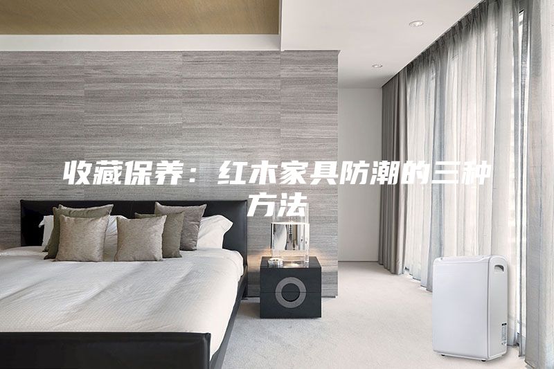 收藏保养：红木家具防潮的三种方法