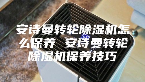 安诗曼转轮除湿机怎么保养 安诗曼转轮除湿机保养技巧